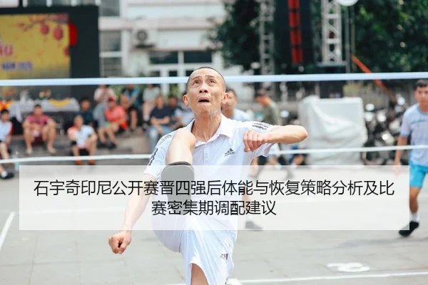 石宇奇印尼公开赛晋四强后体能与恢复策略分析及比赛密集期调配建议
