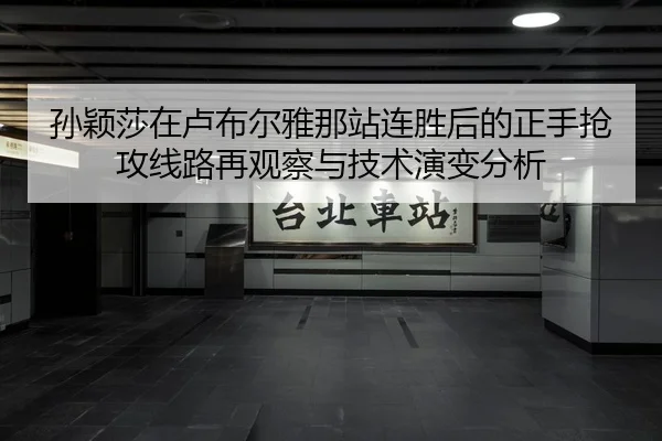 孙颖莎在卢布尔雅那站连胜后的正手抢攻线路再观察与技术演变分析